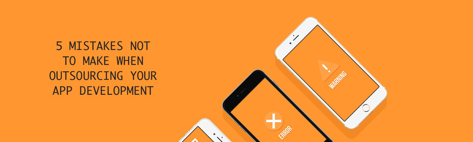 5 Mistakes Not to Make When Outsourcing Your App Development