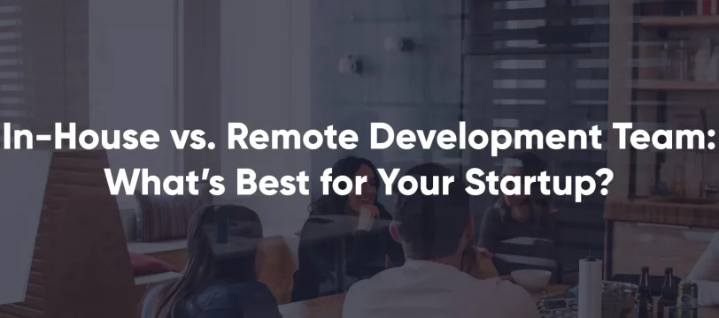 In-House vs. Remote Development Team: What’s Best for Your Startup?