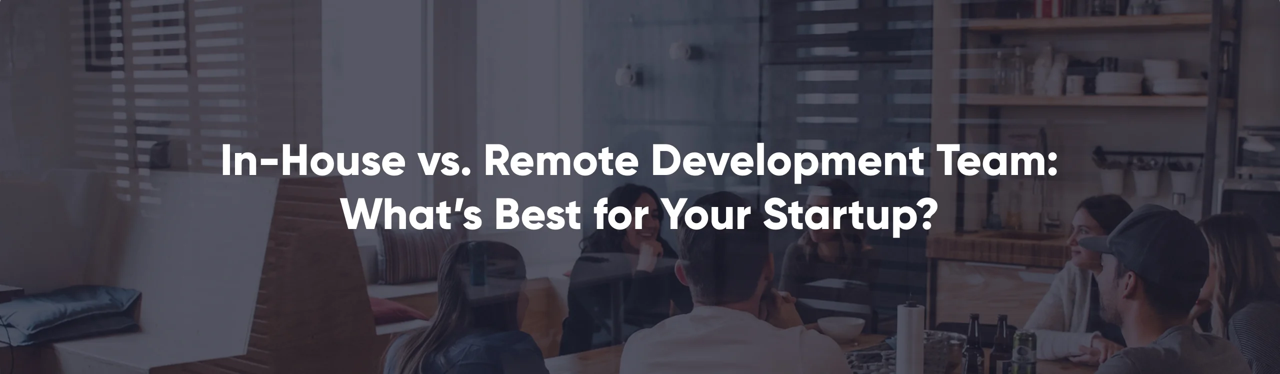 In-House vs. Remote Development Team: What’s Best for Your Startup?